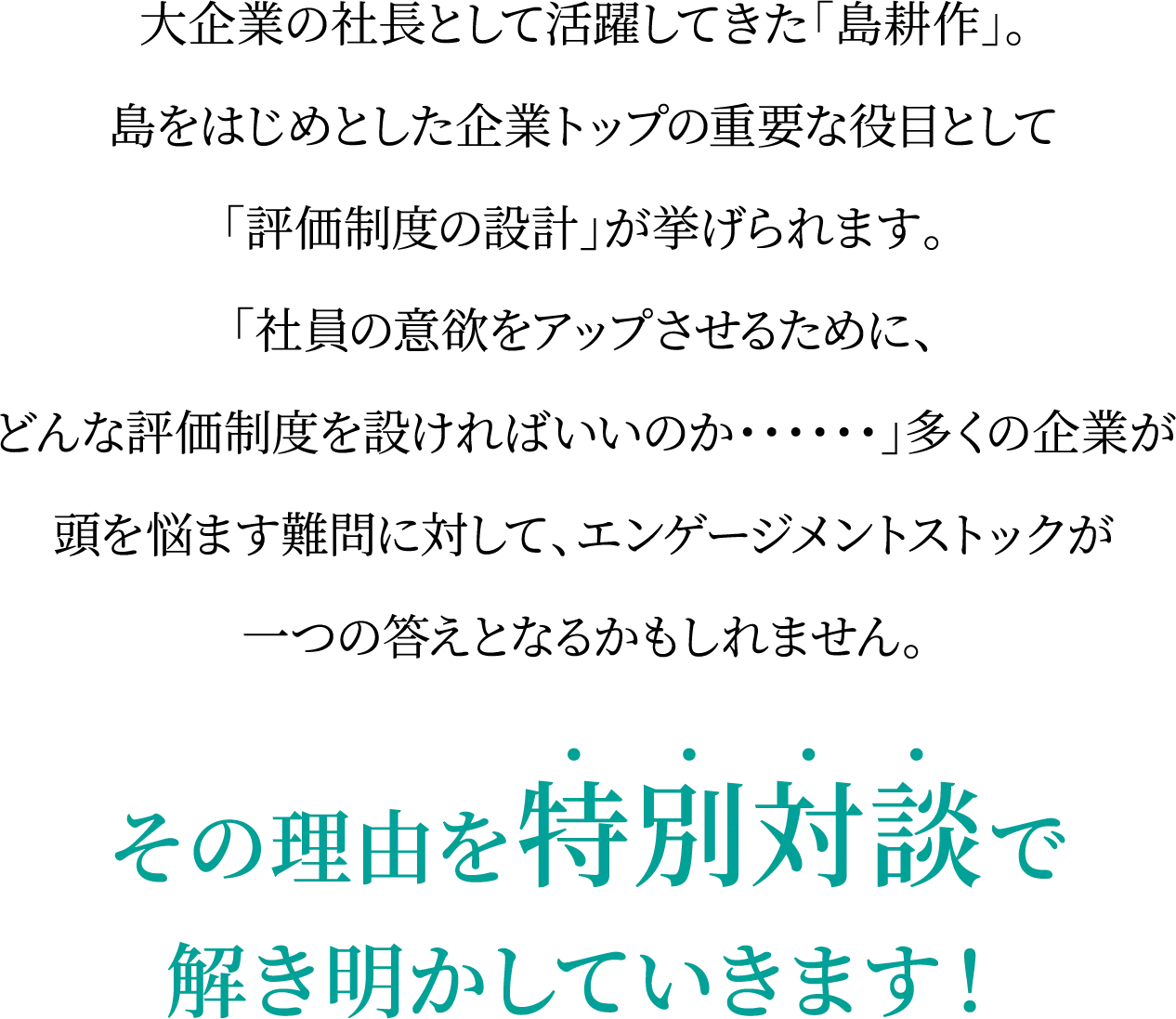 大企業の社長として活躍してきた「島耕作」。島をはじめとした企業トップの重要な役割として「評価制度の設計」が挙げられます。「社員の意欲をアップさせるために、どんな評価制度を設ければいいのか・・」多くの企業が頭を悩ます疑問に対して、エンゲージメントストックが一つの答えとなるかもしれません。その理由を特別対談で解き明かしていきます！